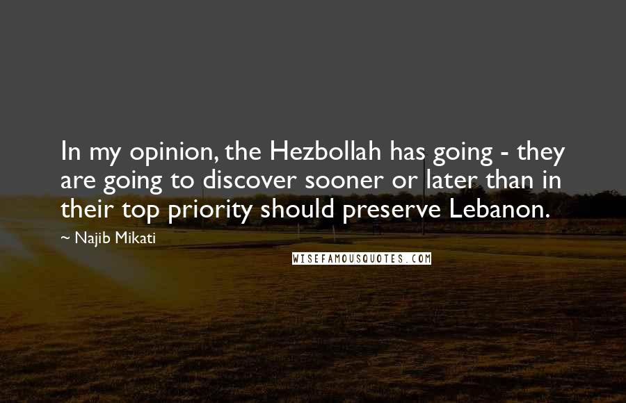 Najib Mikati Quotes: In my opinion, the Hezbollah has going - they are going to discover sooner or later than in their top priority should preserve Lebanon.
