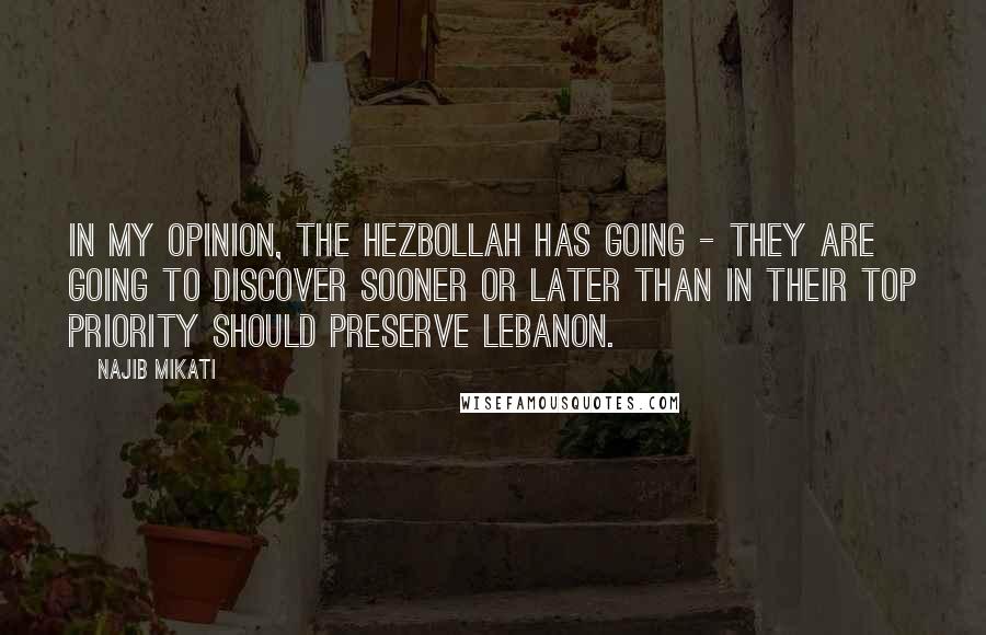 Najib Mikati Quotes: In my opinion, the Hezbollah has going - they are going to discover sooner or later than in their top priority should preserve Lebanon.