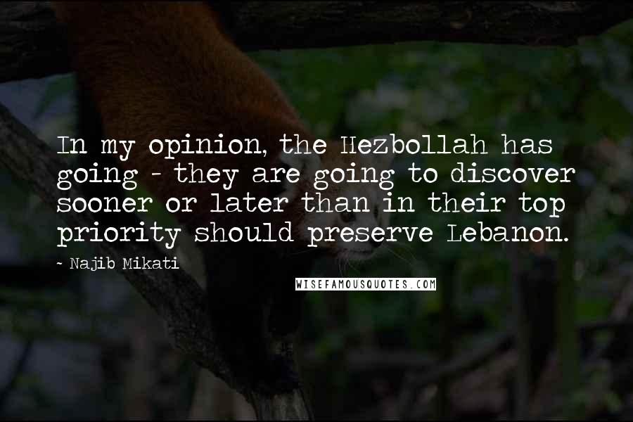 Najib Mikati Quotes: In my opinion, the Hezbollah has going - they are going to discover sooner or later than in their top priority should preserve Lebanon.