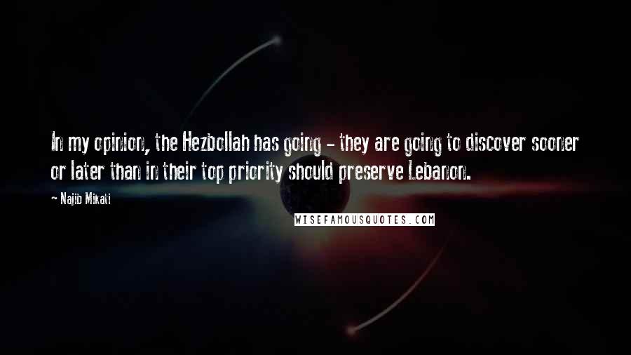 Najib Mikati Quotes: In my opinion, the Hezbollah has going - they are going to discover sooner or later than in their top priority should preserve Lebanon.