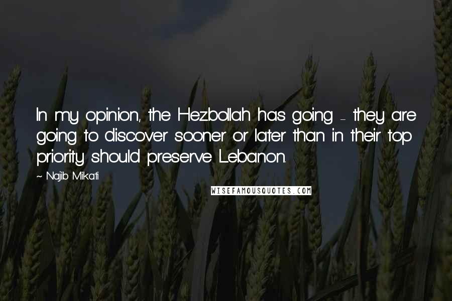 Najib Mikati Quotes: In my opinion, the Hezbollah has going - they are going to discover sooner or later than in their top priority should preserve Lebanon.