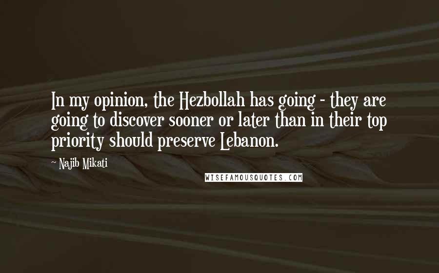 Najib Mikati Quotes: In my opinion, the Hezbollah has going - they are going to discover sooner or later than in their top priority should preserve Lebanon.