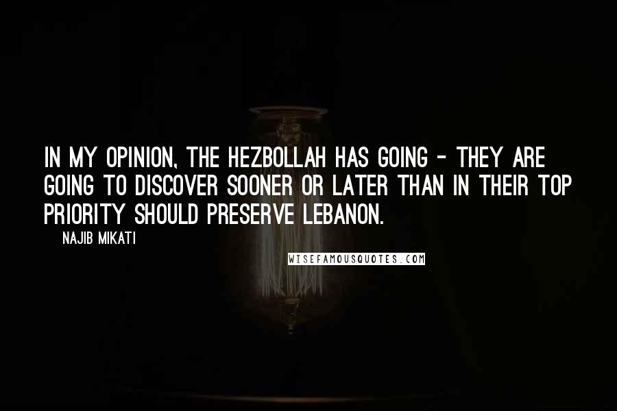 Najib Mikati Quotes: In my opinion, the Hezbollah has going - they are going to discover sooner or later than in their top priority should preserve Lebanon.