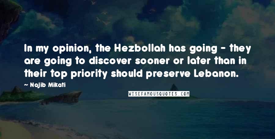 Najib Mikati Quotes: In my opinion, the Hezbollah has going - they are going to discover sooner or later than in their top priority should preserve Lebanon.