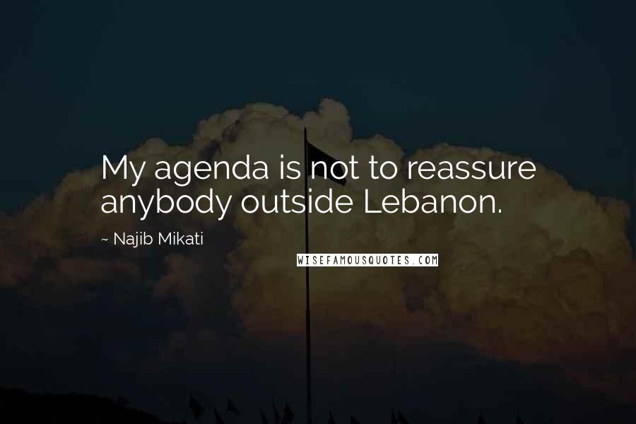 Najib Mikati Quotes: My agenda is not to reassure anybody outside Lebanon.