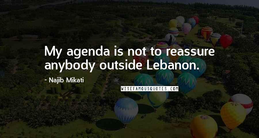 Najib Mikati Quotes: My agenda is not to reassure anybody outside Lebanon.