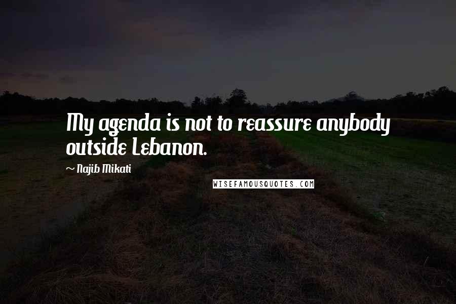 Najib Mikati Quotes: My agenda is not to reassure anybody outside Lebanon.