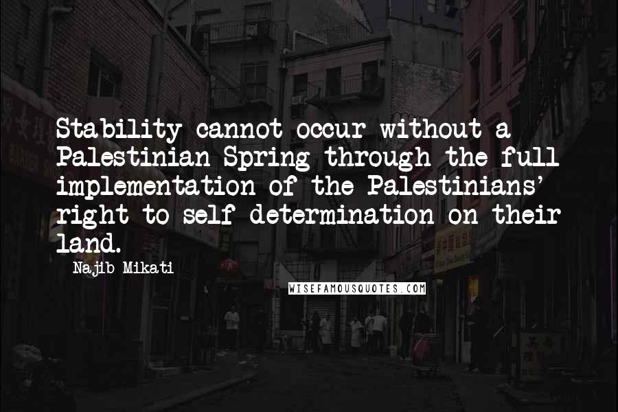 Najib Mikati Quotes: Stability cannot occur without a Palestinian Spring through the full implementation of the Palestinians' right to self-determination on their land.