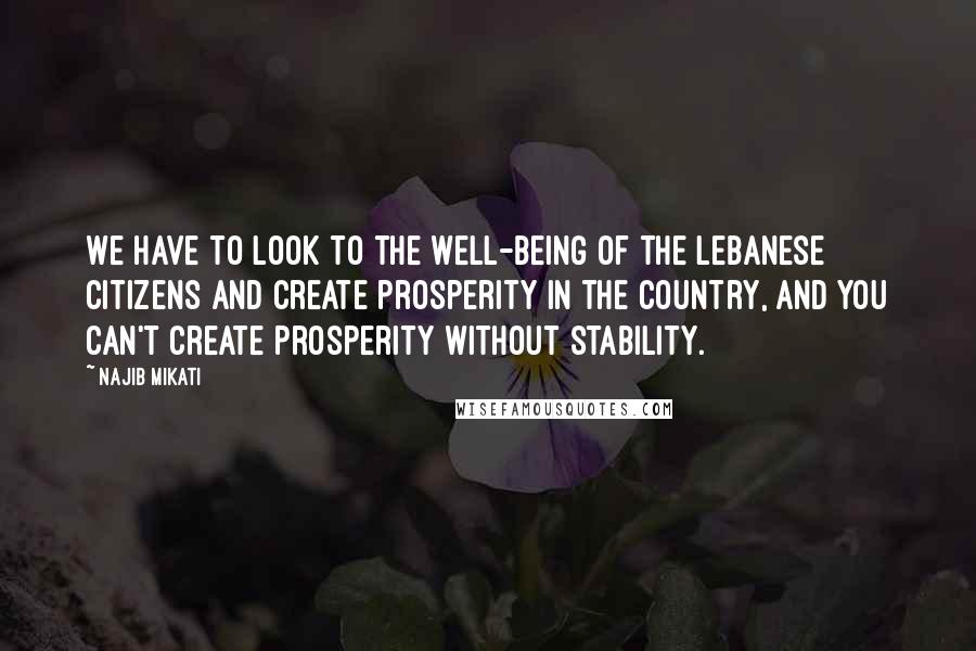 Najib Mikati Quotes: We have to look to the well-being of the Lebanese citizens and create prosperity in the country, and you can't create prosperity without stability.