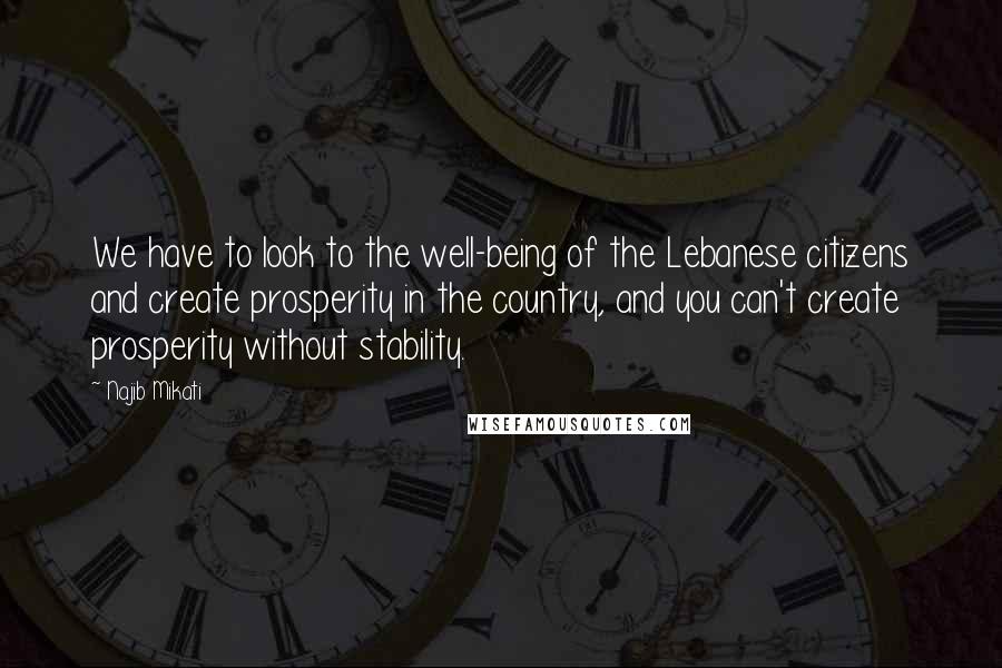 Najib Mikati Quotes: We have to look to the well-being of the Lebanese citizens and create prosperity in the country, and you can't create prosperity without stability.