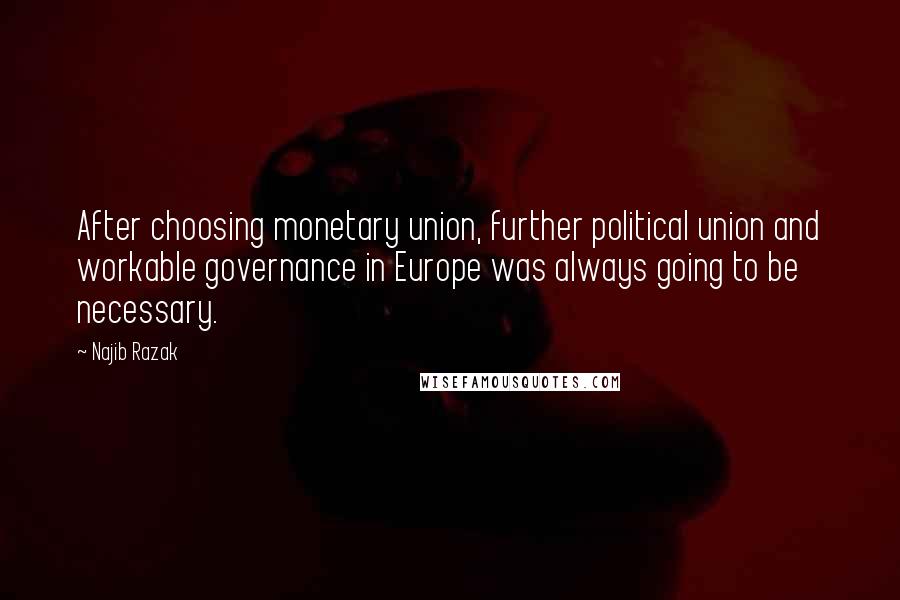 Najib Razak Quotes: After choosing monetary union, further political union and workable governance in Europe was always going to be necessary.