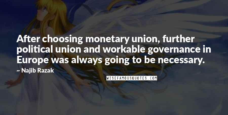 Najib Razak Quotes: After choosing monetary union, further political union and workable governance in Europe was always going to be necessary.