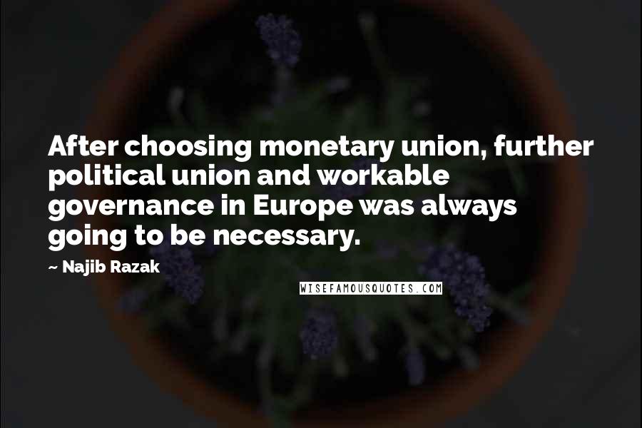Najib Razak Quotes: After choosing monetary union, further political union and workable governance in Europe was always going to be necessary.