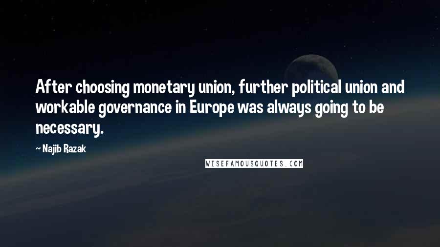 Najib Razak Quotes: After choosing monetary union, further political union and workable governance in Europe was always going to be necessary.