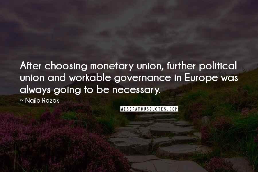 Najib Razak Quotes: After choosing monetary union, further political union and workable governance in Europe was always going to be necessary.