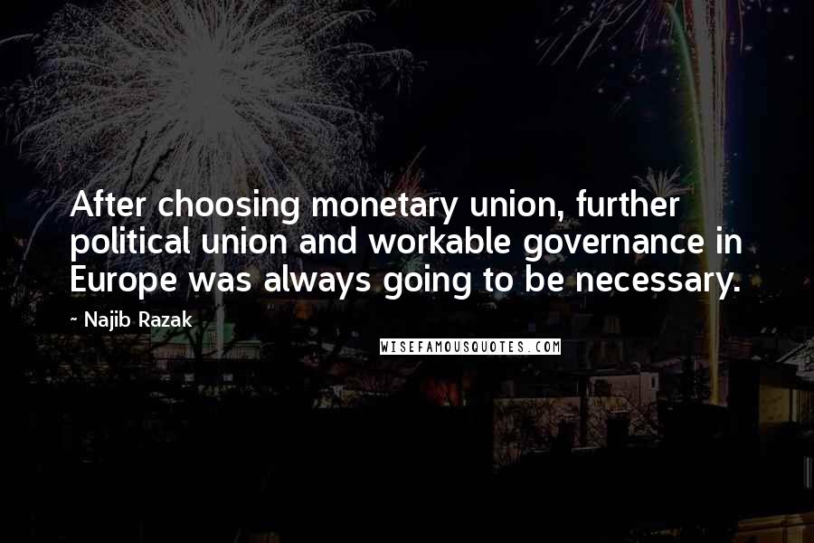 Najib Razak Quotes: After choosing monetary union, further political union and workable governance in Europe was always going to be necessary.