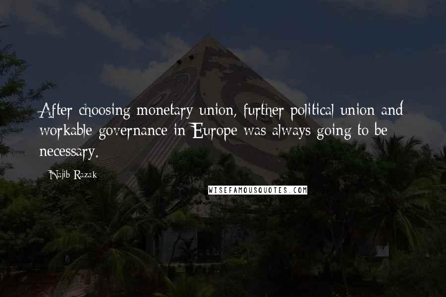 Najib Razak Quotes: After choosing monetary union, further political union and workable governance in Europe was always going to be necessary.