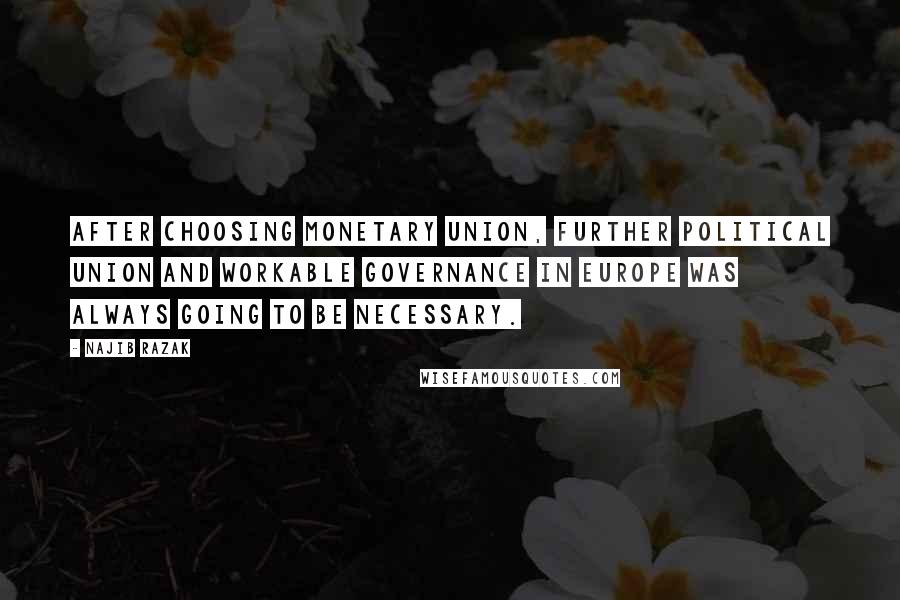 Najib Razak Quotes: After choosing monetary union, further political union and workable governance in Europe was always going to be necessary.