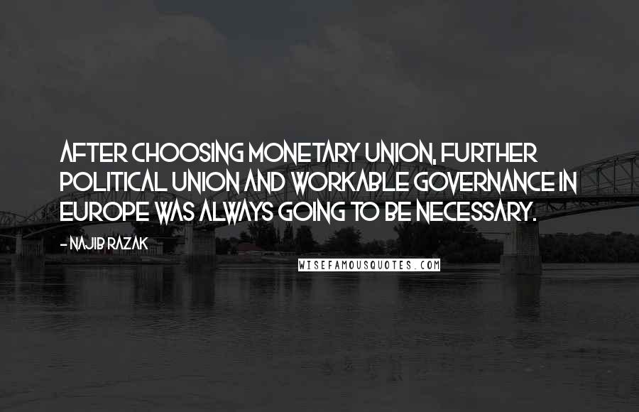 Najib Razak Quotes: After choosing monetary union, further political union and workable governance in Europe was always going to be necessary.