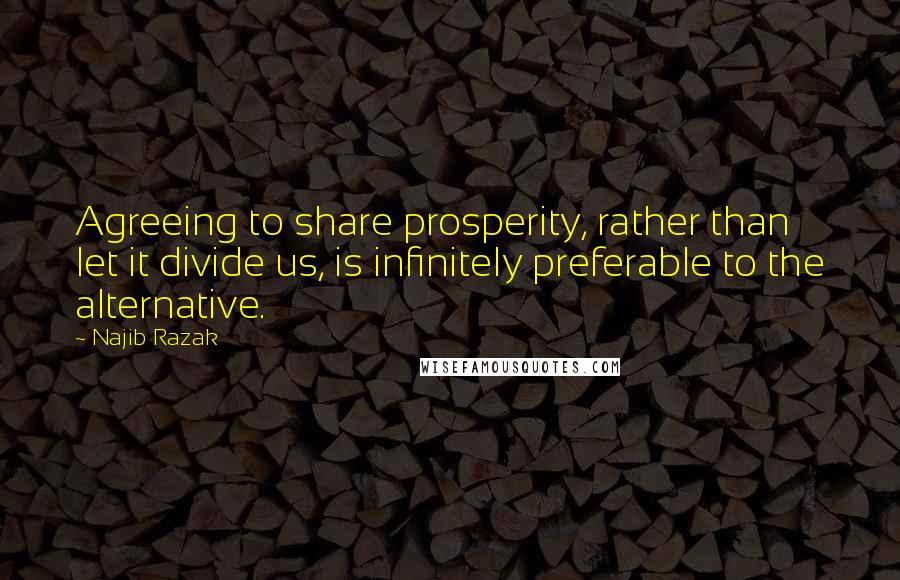 Najib Razak Quotes: Agreeing to share prosperity, rather than let it divide us, is infinitely preferable to the alternative.