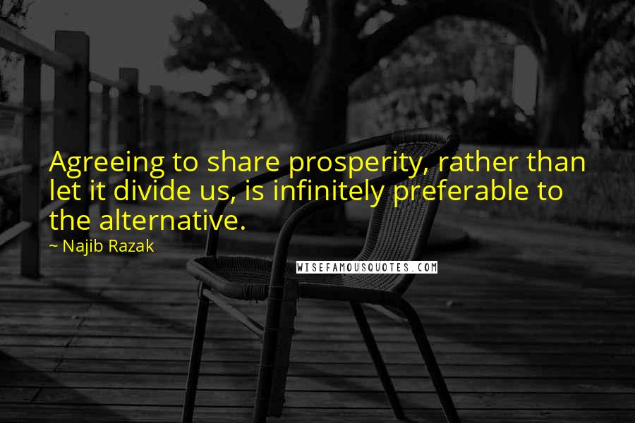 Najib Razak Quotes: Agreeing to share prosperity, rather than let it divide us, is infinitely preferable to the alternative.