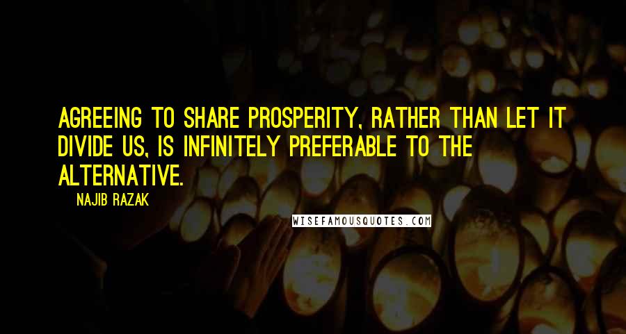 Najib Razak Quotes: Agreeing to share prosperity, rather than let it divide us, is infinitely preferable to the alternative.