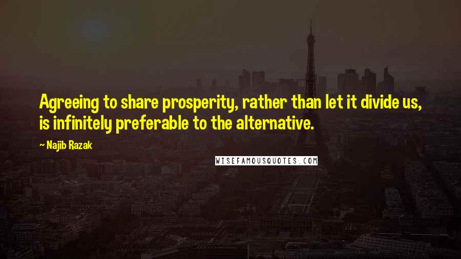 Najib Razak Quotes: Agreeing to share prosperity, rather than let it divide us, is infinitely preferable to the alternative.