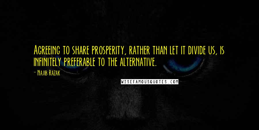 Najib Razak Quotes: Agreeing to share prosperity, rather than let it divide us, is infinitely preferable to the alternative.