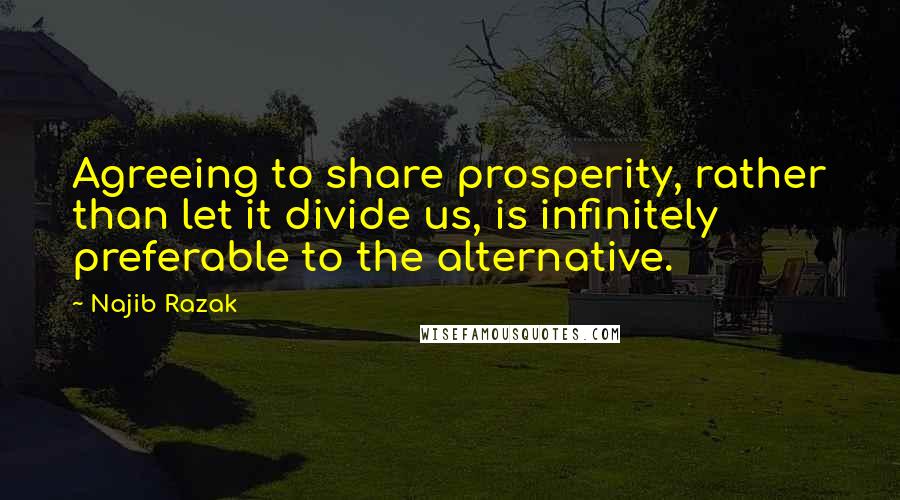 Najib Razak Quotes: Agreeing to share prosperity, rather than let it divide us, is infinitely preferable to the alternative.