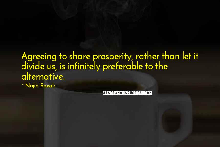 Najib Razak Quotes: Agreeing to share prosperity, rather than let it divide us, is infinitely preferable to the alternative.