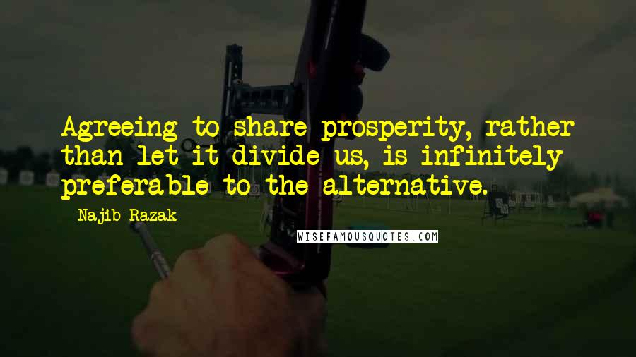 Najib Razak Quotes: Agreeing to share prosperity, rather than let it divide us, is infinitely preferable to the alternative.