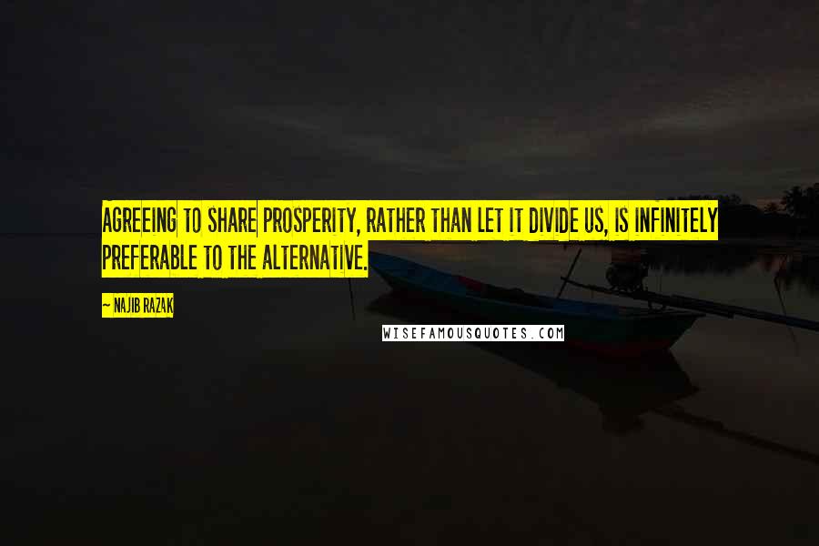 Najib Razak Quotes: Agreeing to share prosperity, rather than let it divide us, is infinitely preferable to the alternative.