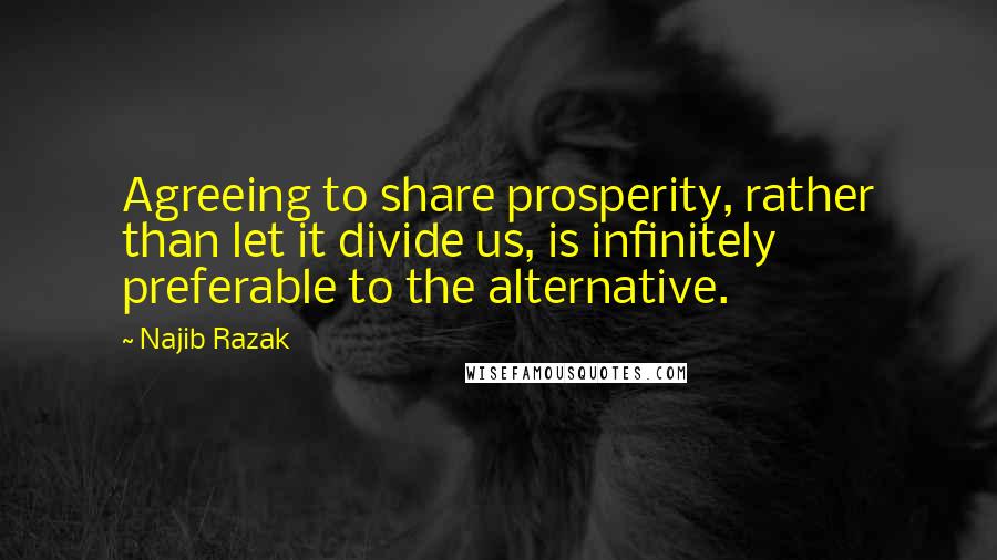 Najib Razak Quotes: Agreeing to share prosperity, rather than let it divide us, is infinitely preferable to the alternative.