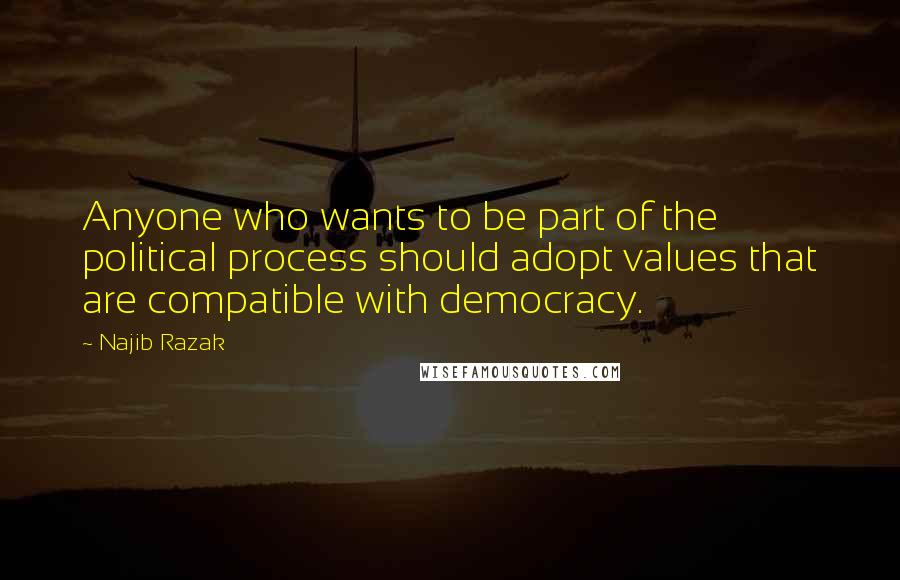 Najib Razak Quotes: Anyone who wants to be part of the political process should adopt values that are compatible with democracy.