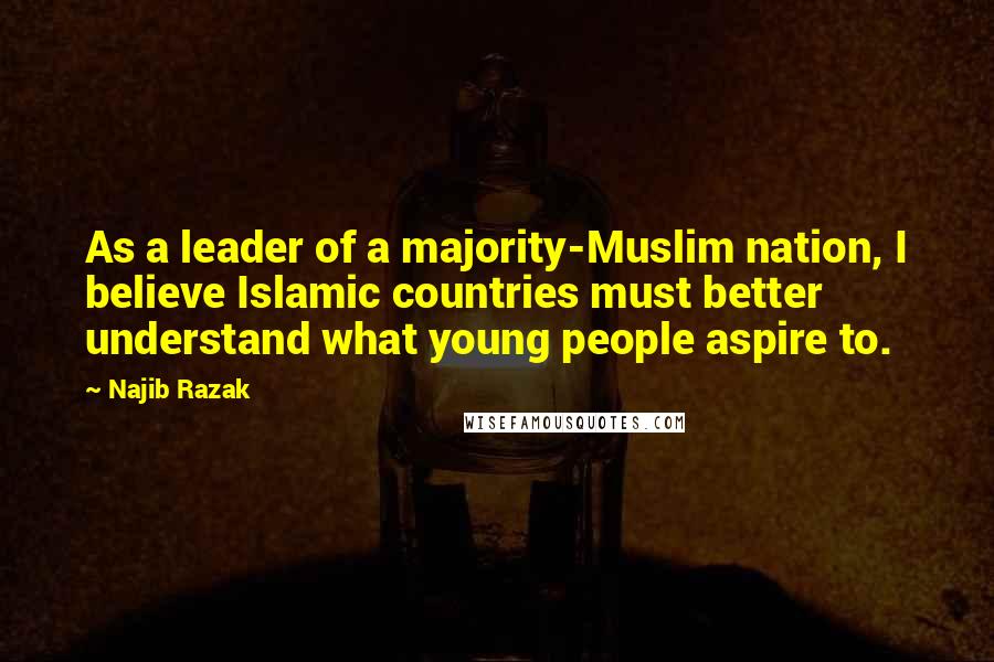Najib Razak Quotes: As a leader of a majority-Muslim nation, I believe Islamic countries must better understand what young people aspire to.