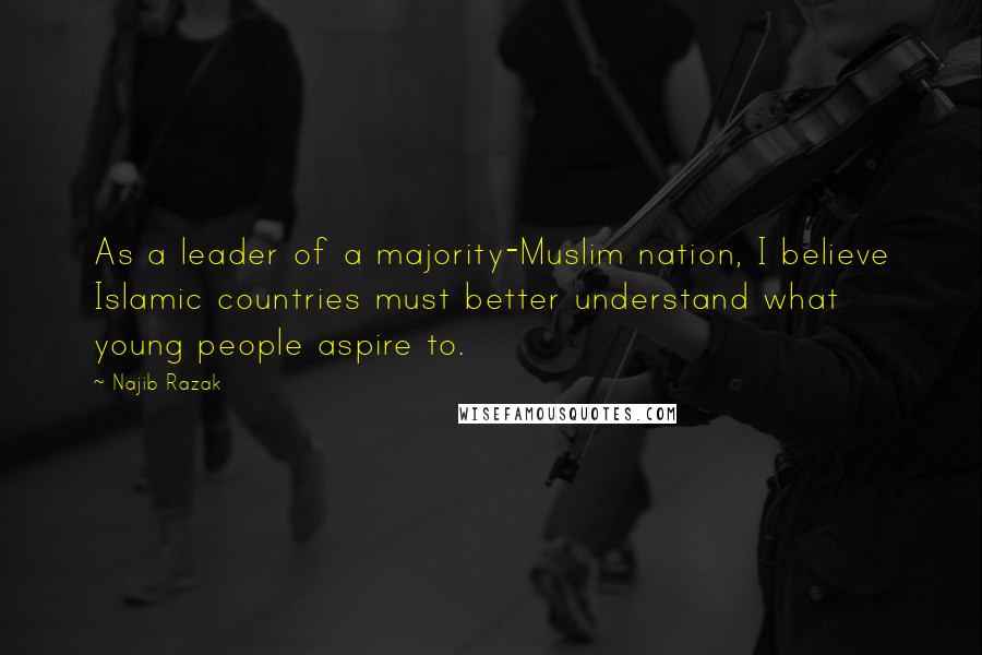 Najib Razak Quotes: As a leader of a majority-Muslim nation, I believe Islamic countries must better understand what young people aspire to.