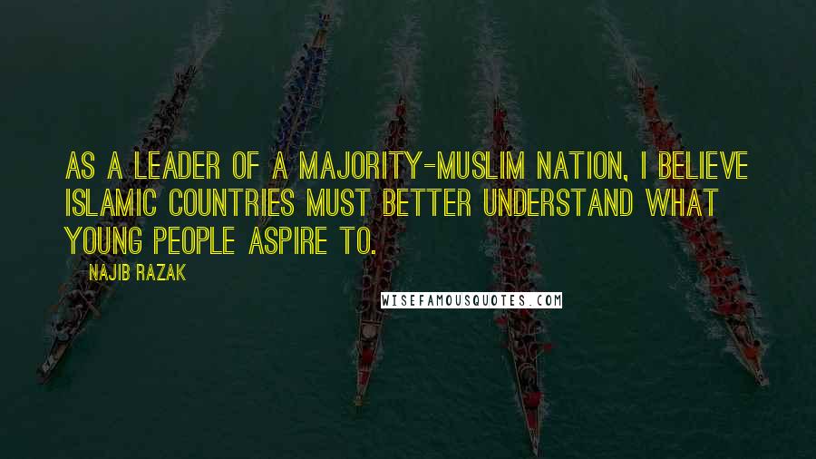 Najib Razak Quotes: As a leader of a majority-Muslim nation, I believe Islamic countries must better understand what young people aspire to.