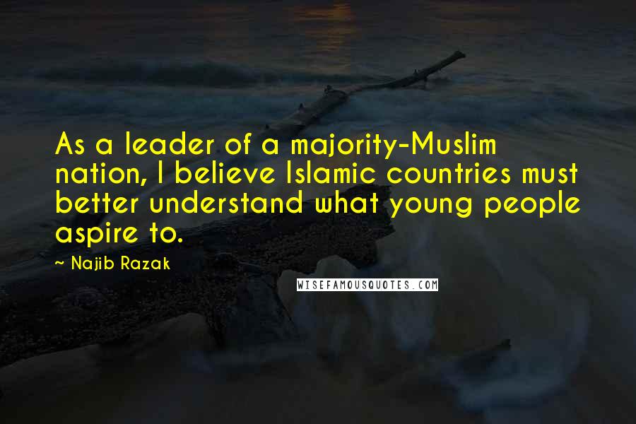 Najib Razak Quotes: As a leader of a majority-Muslim nation, I believe Islamic countries must better understand what young people aspire to.