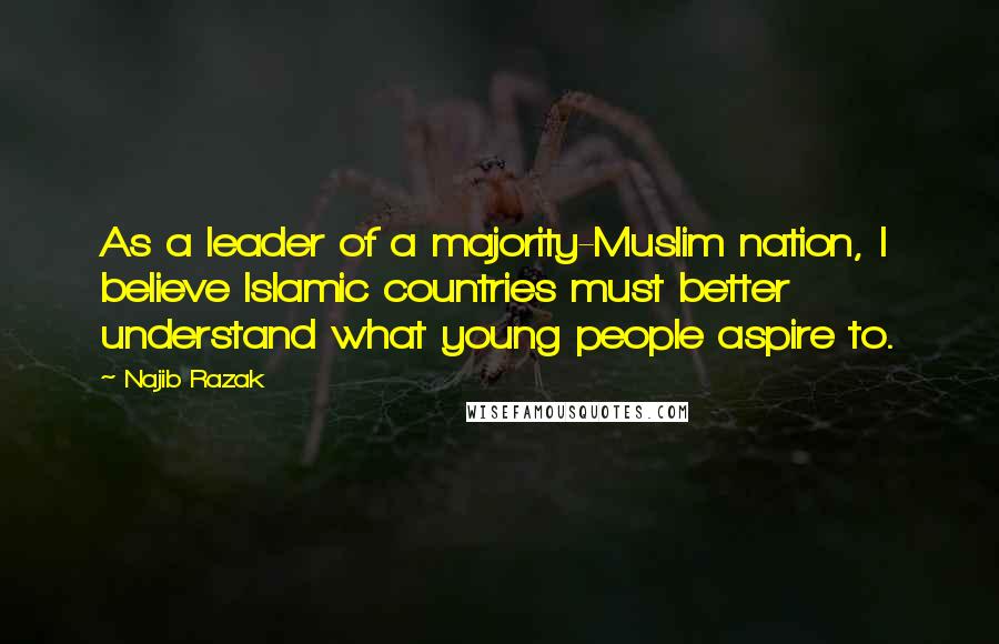 Najib Razak Quotes: As a leader of a majority-Muslim nation, I believe Islamic countries must better understand what young people aspire to.