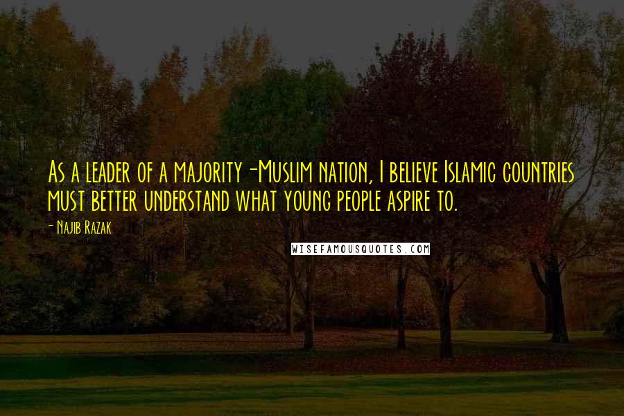 Najib Razak Quotes: As a leader of a majority-Muslim nation, I believe Islamic countries must better understand what young people aspire to.