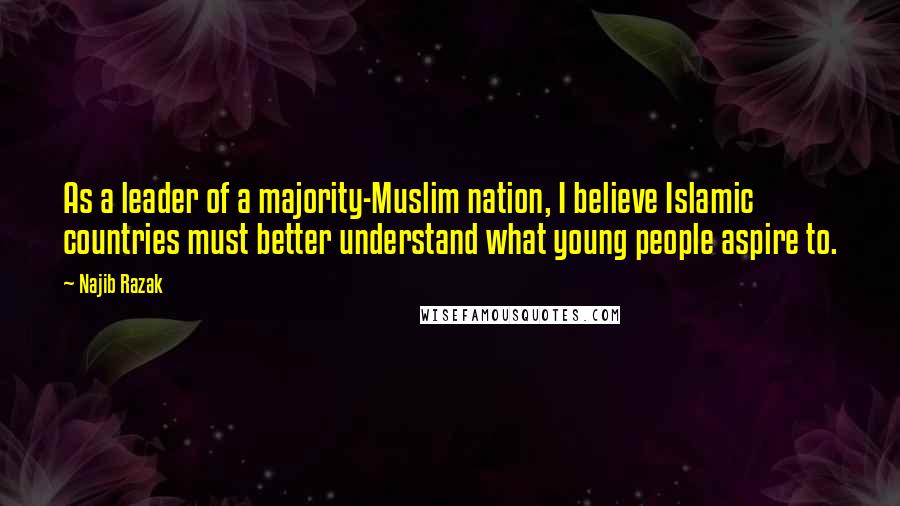 Najib Razak Quotes: As a leader of a majority-Muslim nation, I believe Islamic countries must better understand what young people aspire to.