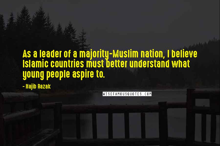 Najib Razak Quotes: As a leader of a majority-Muslim nation, I believe Islamic countries must better understand what young people aspire to.