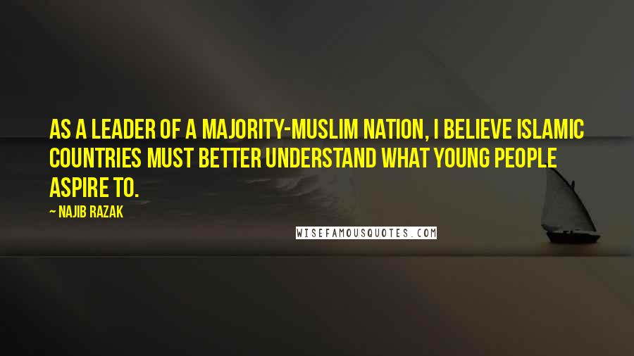 Najib Razak Quotes: As a leader of a majority-Muslim nation, I believe Islamic countries must better understand what young people aspire to.