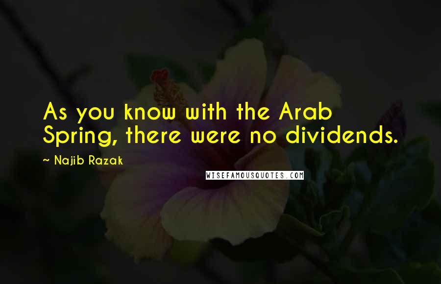 Najib Razak Quotes: As you know with the Arab Spring, there were no dividends.