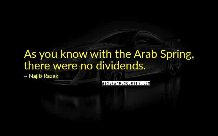 Najib Razak Quotes: As you know with the Arab Spring, there were no dividends.