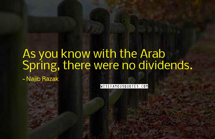Najib Razak Quotes: As you know with the Arab Spring, there were no dividends.
