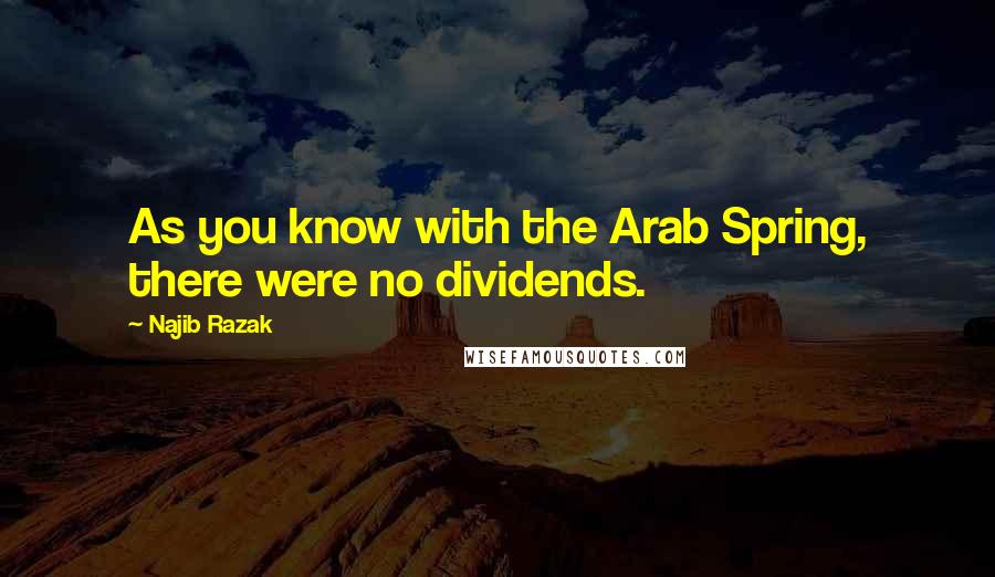 Najib Razak Quotes: As you know with the Arab Spring, there were no dividends.