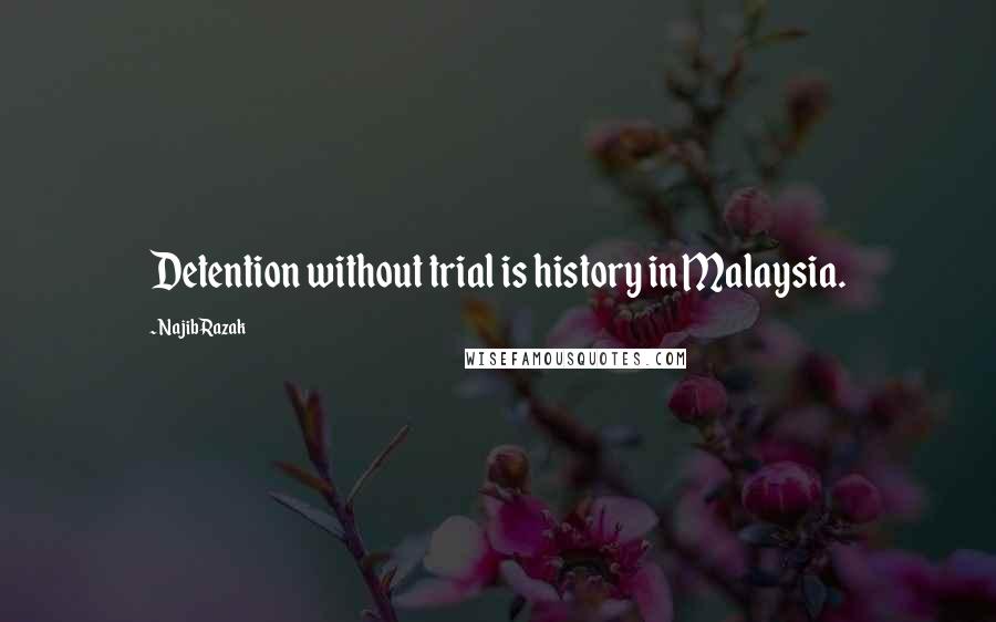 Najib Razak Quotes: Detention without trial is history in Malaysia.