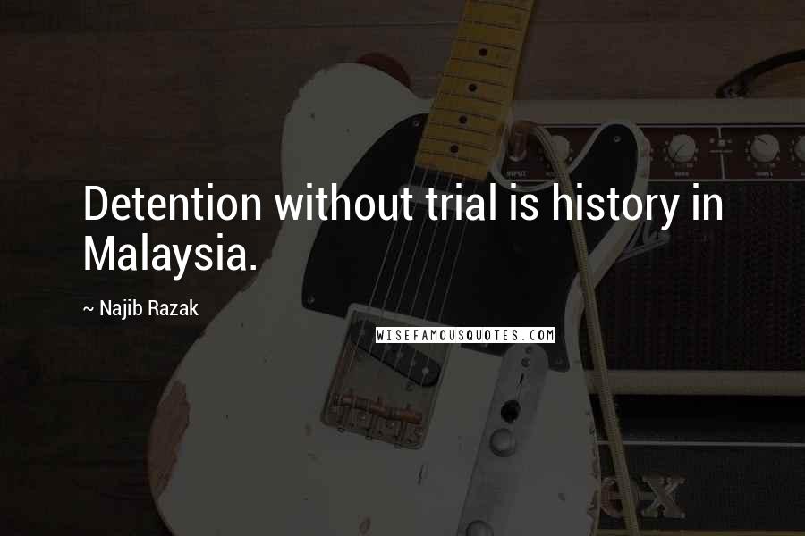 Najib Razak Quotes: Detention without trial is history in Malaysia.