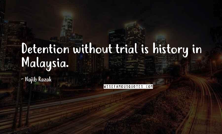 Najib Razak Quotes: Detention without trial is history in Malaysia.